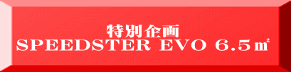 特別企画 SPEEDSTER EVO 6.5㎡
